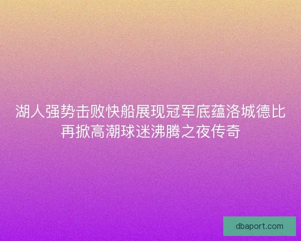 湖人强势击败快船展现冠军底蕴洛城德比再掀高潮球迷沸腾之夜传奇