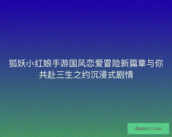 狐妖小红娘手游国风恋爱冒险新篇章与你共赴三生之约沉浸式剧情 狐妖小红娘手游国风恋爱冒险新篇章与你共赴三生之约沉浸式剧情