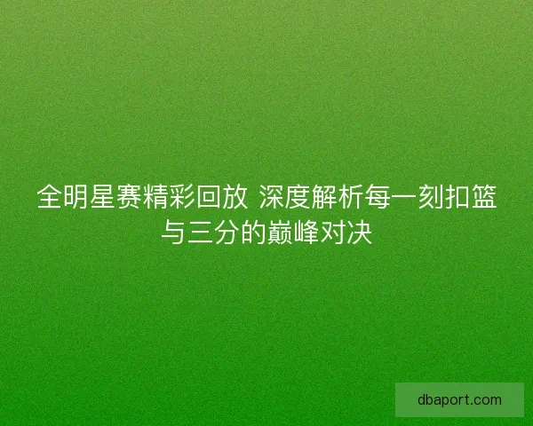 全明星赛精彩回放 深度解析每一刻扣篮与三分的巅峰对决 全明星赛精彩回放 深度解析每一刻扣篮与三分的巅峰对决