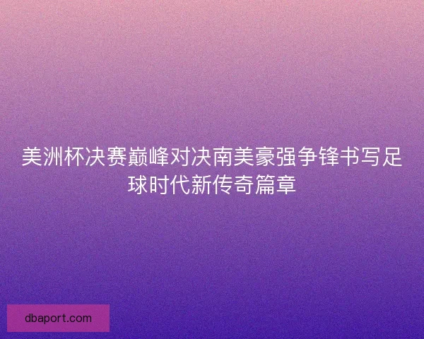 美洲杯决赛巅峰对决南美豪强争锋书写足球时代新传奇篇章 美洲杯决赛巅峰对决南美豪强争锋书写足球时代新传奇篇章