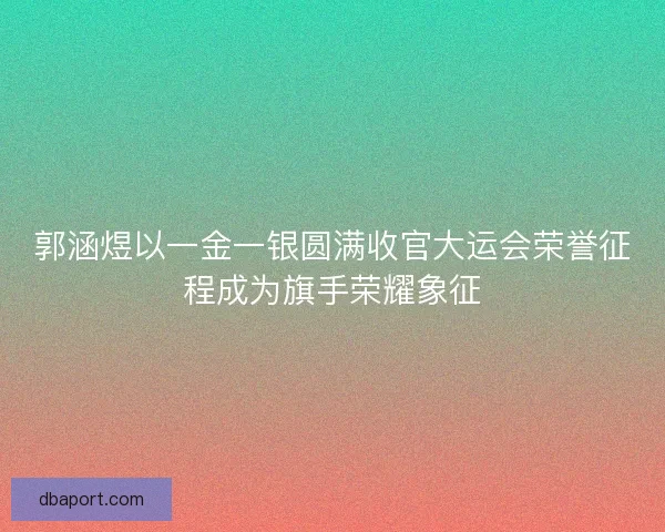 郭涵煜以一金一银圆满收官大运会荣誉征程成为旗手荣耀象征
