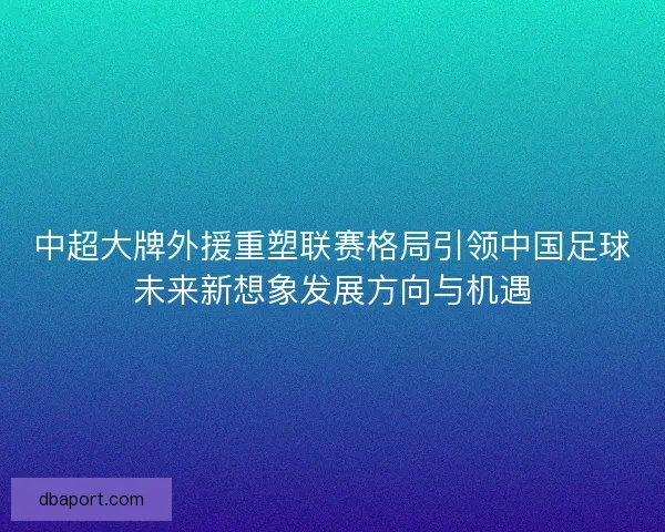 中超大牌外援重塑联赛格局引领中国足球未来新想象发展方向与机遇 中超大牌外援重塑联赛格局引领中国足球未来新想象发展方向与机遇