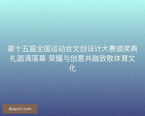 第十五届全国运动会文创设计大赛颁奖典礼圆满落幕 荣耀与创意共融致敬体育文化 第十五届全国运动会文创设计大赛颁奖典礼圆满落幕 荣耀与创意共融致敬体育文化