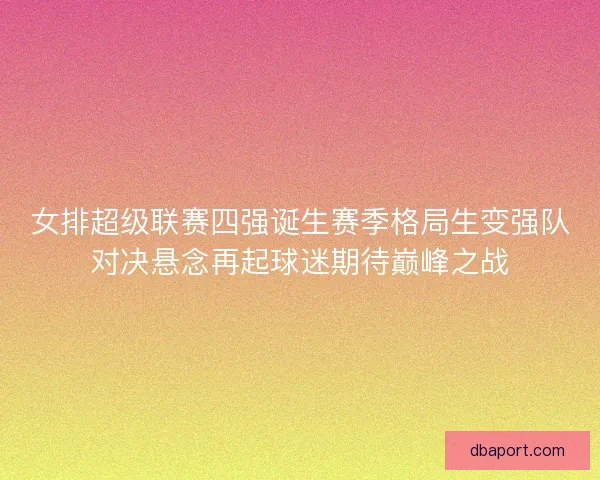 女排超级联赛四强诞生赛季格局生变强队对决悬念再起球迷期待巅峰之战