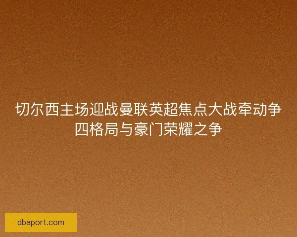 切尔西主场迎战曼联英超焦点大战牵动争四格局与豪门荣耀之争 切尔西主场迎战曼联英超焦点大战牵动争四格局与豪门荣耀之争